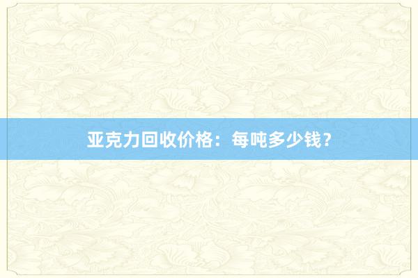 亚克力回收价格：每吨多少钱？